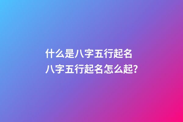 什么是八字五行起名 八字五行起名怎么起？